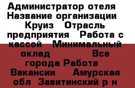 Администратор отеля › Название организации ­ Круиз › Отрасль предприятия ­ Работа с кассой › Минимальный оклад ­ 25 000 - Все города Работа » Вакансии   . Амурская обл.,Завитинский р-н